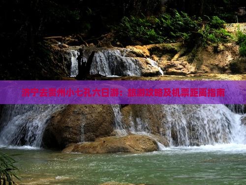 济宁去贵州小七孔六日游：旅游攻略及机票距离指南