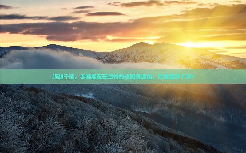 跨越千里，赤峰朋友在贵州的秘密邀请函，你准备好了吗？