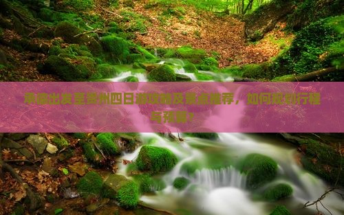 承德出发至贵州四日游攻略及景点推荐，如何规划行程与预算？