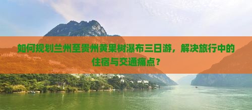 如何规划兰州至贵州黄果树瀑布三日游，解决旅行中的住宿与交通痛点？