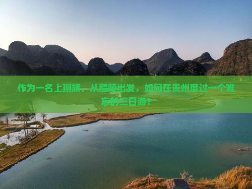 作为一名上班族，从醴陵出发，如何在贵州度过一个难忘的三日游？