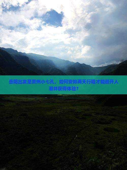 岳阳出发至贵州小七孔，如何安排两天行程才能避开人潮并获得体验？