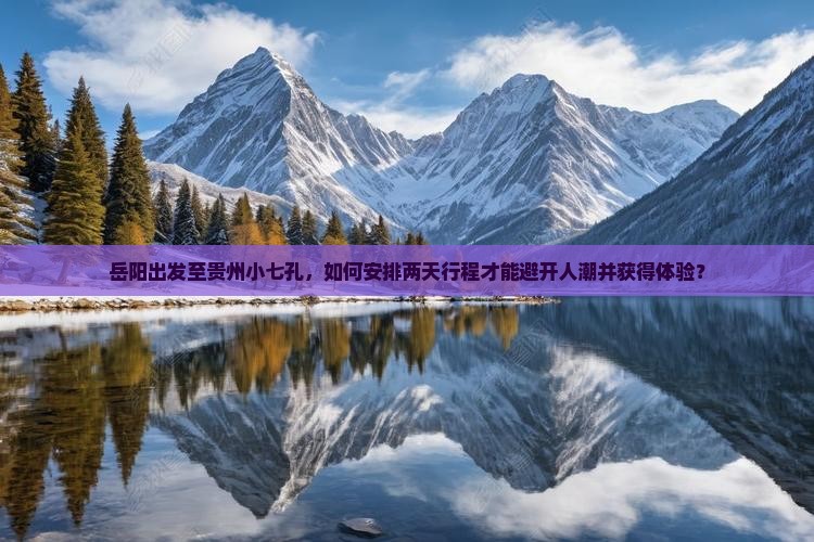 岳阳出发至贵州小七孔，如何安排两天行程才能避开人潮并获得体验？