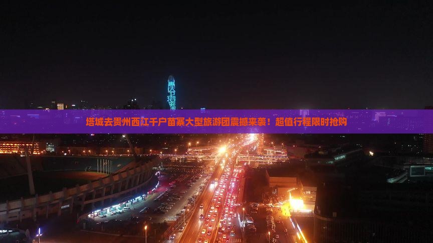 塔城去贵州西江千户苗寨大型旅游团 塔城去贵州西江千户苗寨大型旅游团
