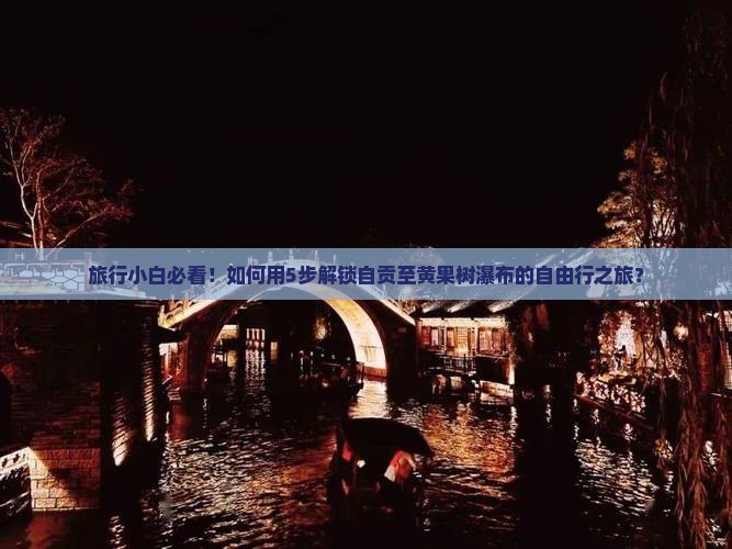 旅行小白必看！如何用5步解锁自贡至黄果树瀑布的自由行之旅？