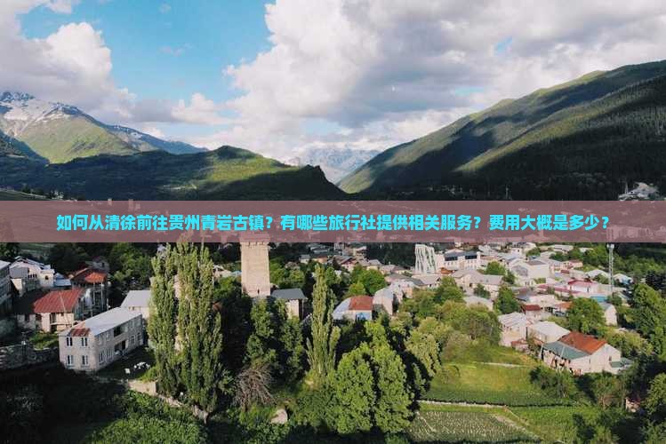 如何从清徐前往贵州青岩古镇？有哪些旅行社提供相关服务？费用大概是多少？
