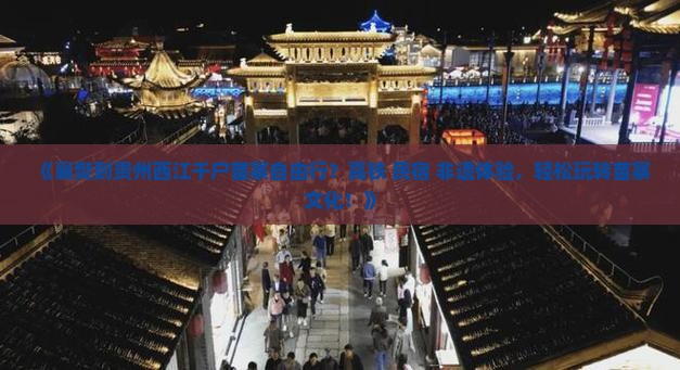 《襄樊到贵州西江千户苗寨自由行？高铁+民宿+非遗体验，轻松玩转苗寨文化！》