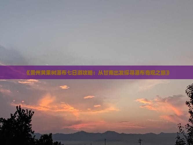 《贵州黄果树瀑布七日游攻略：从甘南出发探寻瀑布奇观之旅》