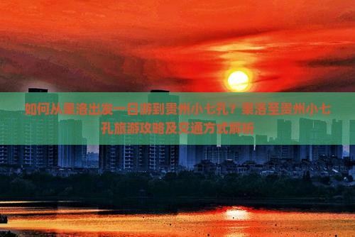 如何从果洛出发一日游到贵州小七孔？果洛至贵州小七孔旅游攻略及交通方式解析