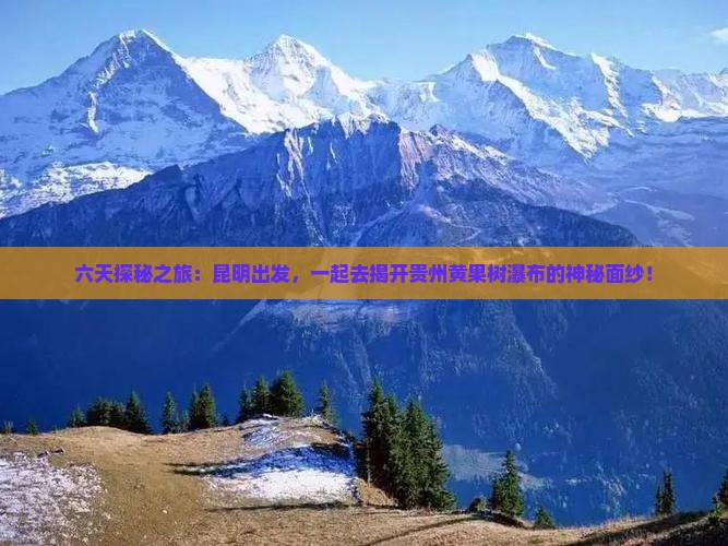 六天探秘之旅：昆明出发，一起去揭开贵州黄果树瀑布的神秘面纱！