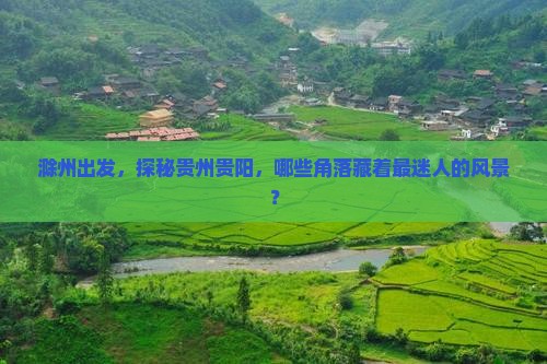滁州出发，探秘贵州贵阳，哪些角落藏着最迷人的风景？
