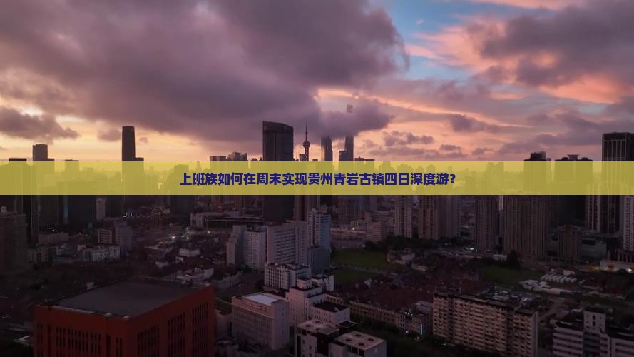 上班族如何在周末实现贵州青岩古镇四日深度游？