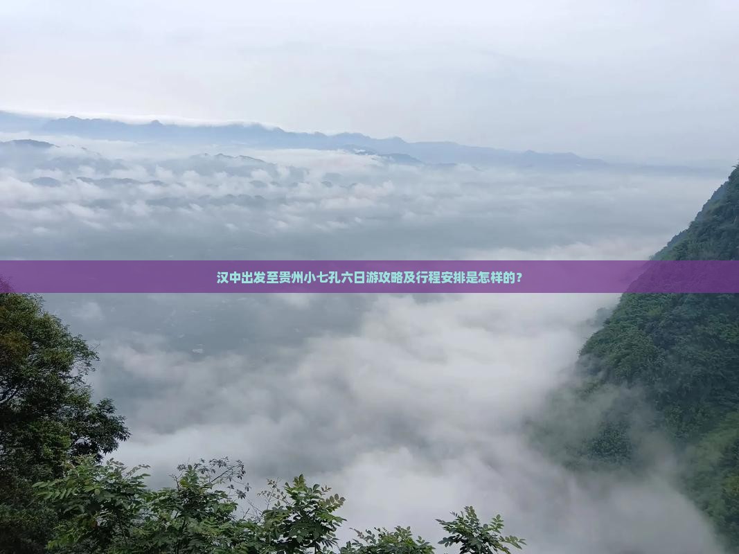 汉中出发至贵州小七孔六日游攻略及行程安排是怎样的？