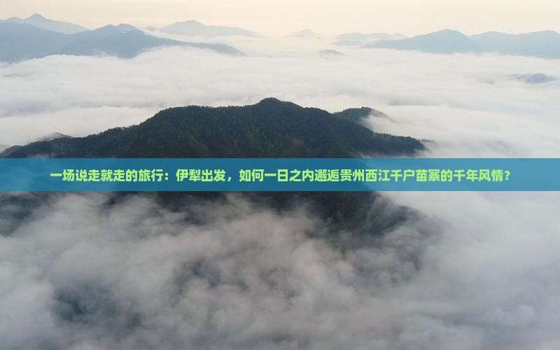 一场说走就走的旅行：伊犁出发，如何一日之内邂逅贵州西江千户苗寨的千年风情？