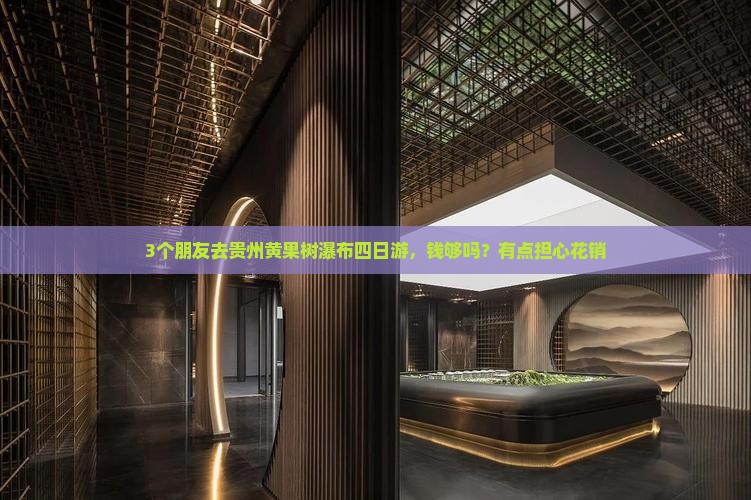 3个朋友去贵州黄果树瀑布四日游，钱够吗？有点担心花销