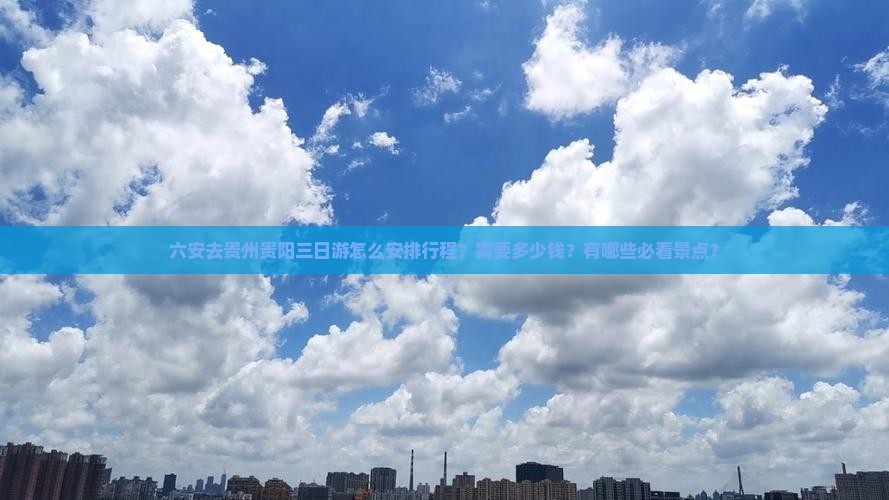 六安去贵州贵阳三日游怎么安排行程？需要多少钱？有哪些必看景点？
