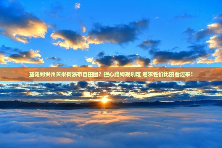 益阳到贵州黄果树瀑布自由团？担心路线规划难+追求性价比的看过来！