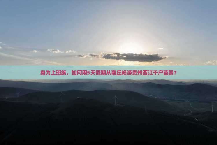 身为上班族，如何用5天假期从商丘畅游贵州西江千户苗寨？