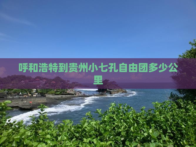 呼和浩特到贵州小七孔自由团多少公里