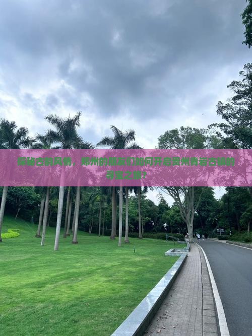探秘古韵风情，郑州的朋友们如何开启贵州青岩古镇的寻宝之旅？