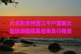 大丰到贵州西江千户苗寨大型旅游团招募启事及行程安排公告