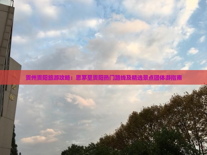 贵州贵阳旅游攻略：思茅至贵阳热门路线及精选景点团体游指南