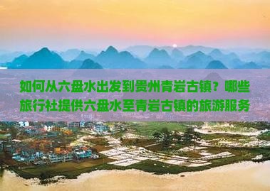 如何从六盘水出发到贵州青岩古镇？哪些旅行社提供六盘水至青岩古镇的旅游服务？