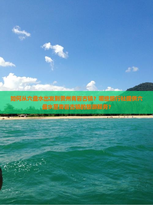 如何从六盘水出发到贵州青岩古镇？哪些旅行社提供六盘水至青岩古镇的旅游服务？