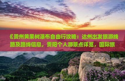 《贵州黄果树瀑布自由行攻略：达州出发旅游线路及路线信息，贵阳个人游景点详览，国际旅行社专业推荐》