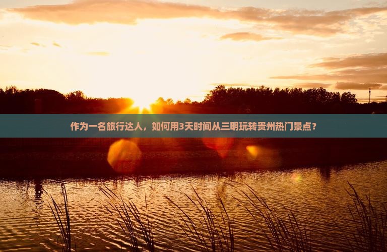 作为一名旅行达人，如何用3天时间从三明玩转贵州热门景点？