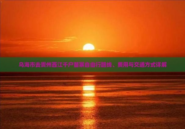 乌海市去贵州西江千户苗寨自由行路线、费用与交通方式详解
