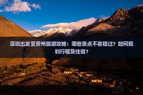深圳出发至贵州旅游攻略：哪些景点不容错过？如何规划行程及住宿？