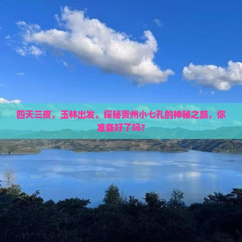 四天三夜，玉林出发，探秘贵州小七孔的神秘之旅，你准备好了吗？