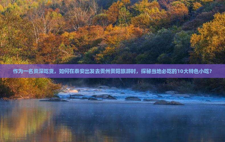 作为一名资深吃货，如何在泰安出发去贵州贵阳旅游时，探秘当地必吃的10大特色小吃？