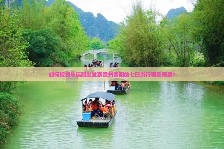 如何规划从信阳出发到贵州贵阳的七日游行程及预算？
