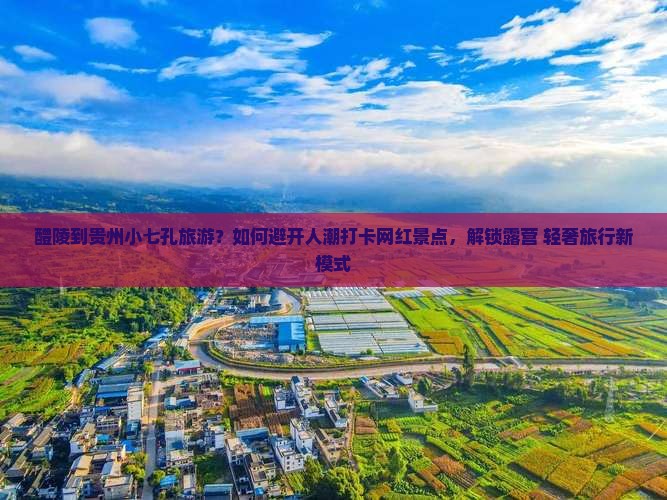 醴陵到贵州小七孔旅游？如何避开人潮打卡网红景点，解锁露营+轻奢旅行新模式