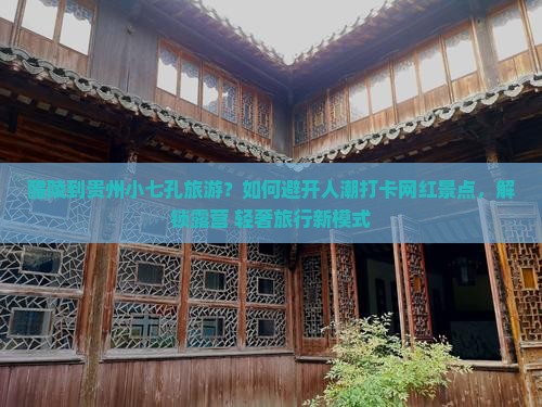 醴陵到贵州小七孔旅游？如何避开人潮打卡网红景点，解锁露营+轻奢旅行新模式