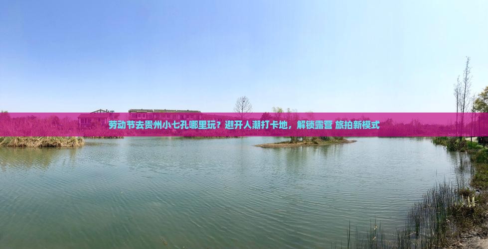劳动节去贵州小七孔哪里玩？避开人潮打卡地，解锁露营+旅拍新模式