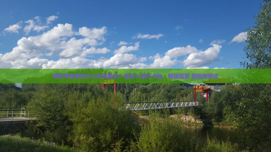 劳动节去贵州小七孔哪里玩？避开人潮打卡地，解锁露营+旅拍新模式