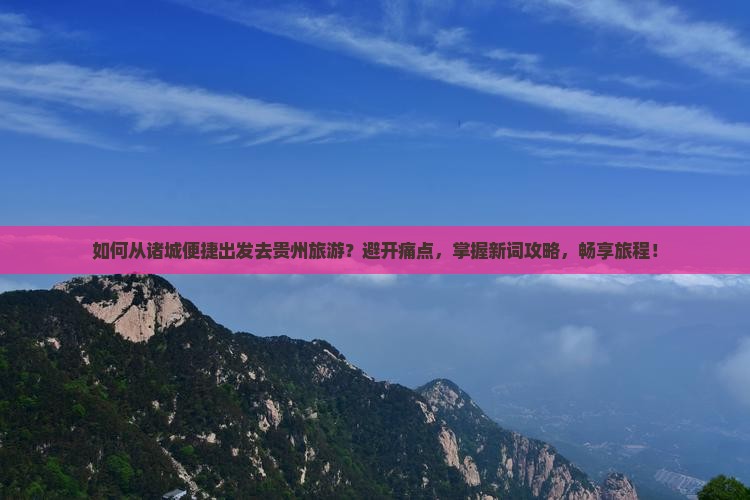 如何从诸城便捷出发去贵州旅游？避开痛点，掌握新词攻略，畅享旅程！