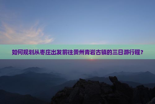 如何规划从枣庄出发前往贵州青岩古镇的三日游行程？