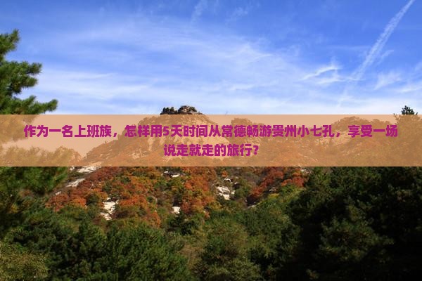 作为一名上班族，怎样用5天时间从常德畅游贵州小七孔，享受一场说走就走的旅行？