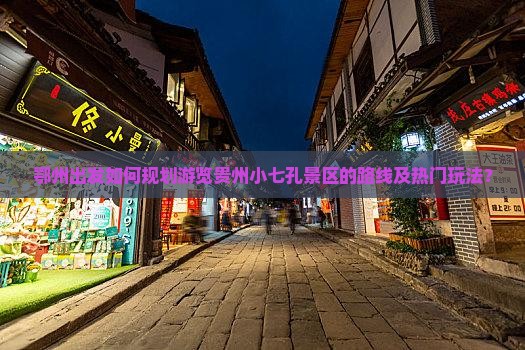 鄂州出发如何规划游览贵州小七孔景区的路线及热门玩法？