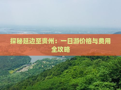 探秘延边至贵州：一日游价格与费用全攻略