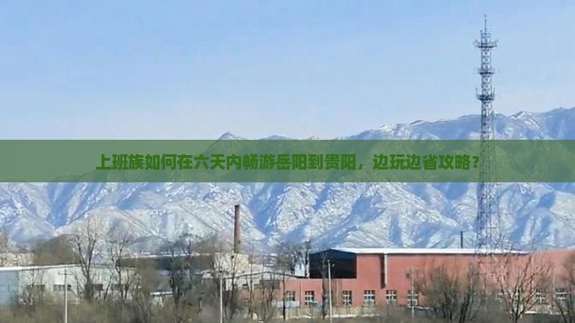 上班族如何在六天内畅游岳阳到贵阳，边玩边省攻略？