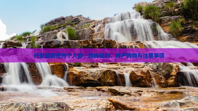 兴安盟到贵州个人游：路线规划、特产购物与注意事项