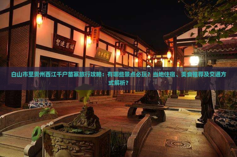 白山市至贵州西江千户苗寨旅行攻略：有哪些景点必玩？当地住宿、美食推荐及交通方式解析？
