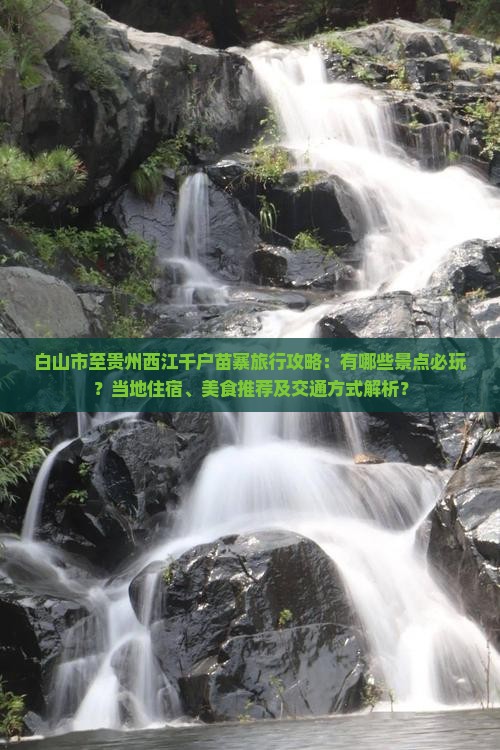白山市至贵州西江千户苗寨旅行攻略：有哪些景点必玩？当地住宿、美食推荐及交通方式解析？