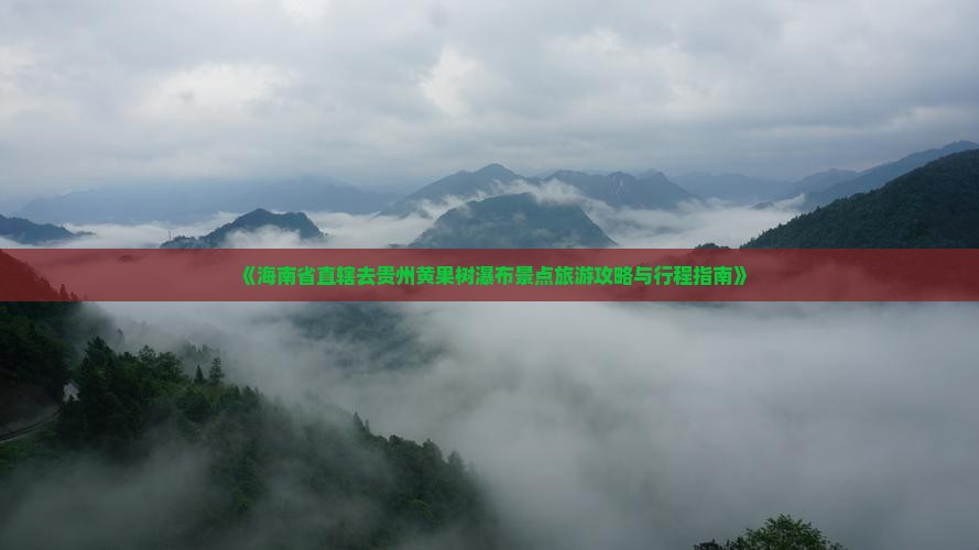 《海南省直辖去贵州黄果树瀑布景点旅游攻略与行程指南》