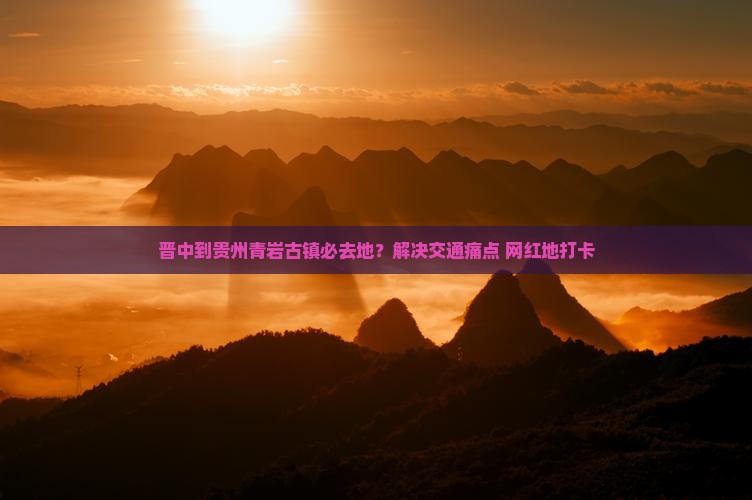晋中到贵州青岩古镇必去地？解决交通痛点+网红地打卡